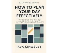How to Plan Your Day Effectively: Prioritize Smart, Time-Block Right, and Adapt Fast, So Every Day Ends as a Win (Calm Productivity)