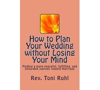 How to Plan Your Wedding without Losing Your Mind: Finding a more peaceful, fulfilling, and enjoyable journey toward marriage