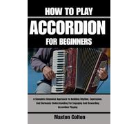 HOW TO PLAY ACCORDION FOR BEGINNERS: A Complete Stepwise Approach To Building Rhythm, Expression, And Harmonic Understanding For Engaging And Rewarding Accordion Playing