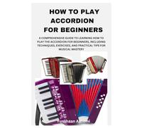 HOW TO PLAY ACCORDION FOR BEGINNERS: A COMPREHENSIVE GUIDE TO LEARNING HOW TO PLAY THE ACCORDION FOR BEGINNERS, INCLUDING TECHNIQUES, EXERCISES, AND PRACTICAL TIPS FOR MUSICAL MASTERY