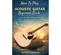 How To Play Acoustic Guitar A Beginner's Guide: Learn the Basics of Guitar Playing, Tuning, Chords, and Strumming to Play Your First Songs with Confidence