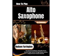 How To Play Alto Saxophone For Beginners: Fast Musical Confidence, Beautiful Tone & Smooth Finger Control Through Simple Lessons, Songs & Proven Practice Routines