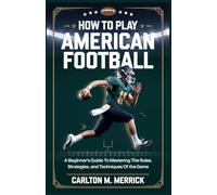 HOW TO PLAY AMERICAN FOOTBALL: A Beginner’s Guide to Mastering the Rules, Strategies, and Techniques of the Game