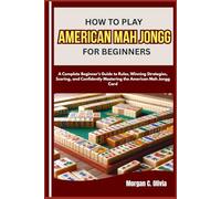 HOW TO PLAY AMERICAN MAH JONGG FOR BEGINNERS: A Complete Beginner’s Guide to Rules, Winning Strategies, Scoring, and Confidently Mastering the American Mah Jongg Card