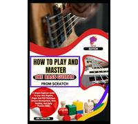 How To Play And Master The Bass Guitar From Scratch: A Simple Beginner Guide To Low-End Rhythm, Finger And Pick Technique, Groove Development, Note Reading, And Daily Practice Skills