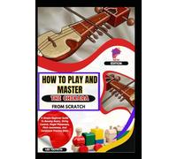 How To Play And Master The Chikara From Scratch: A Simple Beginner Guide To Bowing Basics, String Control, Finger Placement, Pitch Awareness, And Consistent Practice Skills