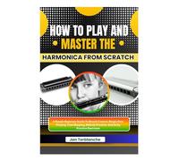 How To Play And Master The Harmonica From Scratch: A Simple Beginner Guide To Breath Control, Single Note Playing, Tone Shaping, Melody Practice, And Daily Practice Exercises