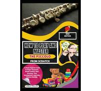 How To Play And Master The Piccolo From Scratch: A Simple Beginner Guide To Finger Placement, Breath Control, Note Accuracy, Tone Development, And Daily Practice Exercises