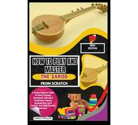 How To Play And Master The Sarod From Scratch: A Simple Beginner Guide To String Plucking Techniques, Left Hand Positioning, Melody Development, Tone Control, And Daily Practice Exercises