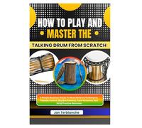 How To Play And Master The Talking Drum From Scratch: A Simple Beginner Guide To Hand Striking Techniques, Tension Control, Rhythm Patterns, Tone Variation, And Daily Practice Exercises