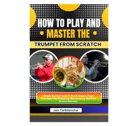 How To Play And Master The Trumpet From Scratch: A Simple Beginner Guide To Breath Support, Finger Technique, Tone Production, Note Accuracy, And Daily Practice Exercises