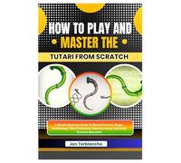 How To Play And Master The Tutari From Scratch: A Simple Beginner Guide To Breath Control, Finger Positioning, Tone Production, Note Accuracy, And Daily Practice Exercises