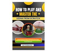 How To Play And Master The Veena From Scratch: A Simple Beginner Guide To String Plucking, Finger Placement, Melody Development, Tone Control, And Daily Practice Exercises