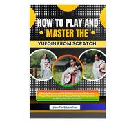 How To Play And Master The Yueqin From Scratch: A Simple Beginner Guide To String Plucking Technique, Finger Placement, Chord Shapes, Melody Development, And Daily Practice Exercises