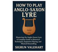 How To Play Anglo-Saxon Lyre: Mastering The Anglo-Saxon Lyre: A Complete Guide To Historical Techniques, Expressive Playing, And Musical Storytelling