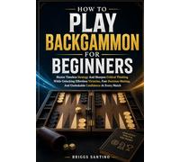 HOW TO PLAY BACKGAMMON FOR BEGINNERS: Master Timeless Strategy And Sharpen Critical Thinking While Unlocking Effortless Victories, Fast Decision-Making, And Unshakable Confidence At Every Match