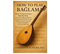 How To Play Bağlama: Master Turkish Folk Music Step-By-Step: A Complete Bağlama Method For Beginners And Self-Taught Players To Learn Fingering, Tuning, And Melodic Technique With Ease