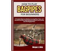 HOW TO PLAY BAGPIPES FOR BEGINNERS: A Complete Beginner’s Guide to Learning Notes, Tunes, and Essential Techniques While Building Confidence and Creating Beautiful Bagpipe Music
