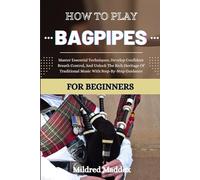 HOW TO PLAY BAGPIPES FOR BEGINNERS: Master Essential Techniques, Develop Confident Breath Control, And Unlock The Rich Heritage Of Traditional Music With Step-By-Step Guidance