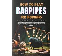 HOW TO PLAY BAGPIPES FOR BEGINNERS: Step-By-Step Guide To Embouchure, Airflow Coordination, Breathing Techniques Melodic Practice, And Traditional ... Pipers Seeking Authentic Sound Mastery