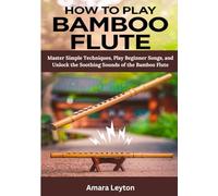 How To Play Bamboo Flute: Master Simple Techniques, Play Beginner Songs, and Unlock the Soothing Sounds of the Bamboo Flute