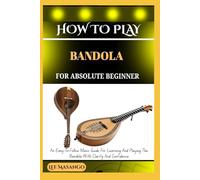 HOW TO PLAY BANDOLA FOR ABSOLUTE BEGINNERS: An Easy-To-Follow Music Guide For Learning And Playing The Bandola With Clarity And Confidence