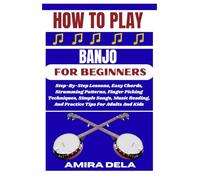 HOW TO PLAY BANJO FOR BEGINNERS: Step-By-Step Lessons, Easy Chords, Strumming Patterns, Finger Picking Techniques, Simple Songs, Music Reading, And Practice Tips For Adults And Kids