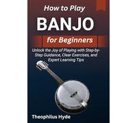 HOW TO PLAY BANJO FOR BEGINNERS: Unlock the Joy of Playing with Step-by-Step Guidance, Clear Exercises, and Expert Learning Tips