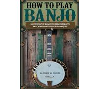 How to Play Banjo: Mastering the Banjo for Beginners with Easy Songs and Expert Techniques