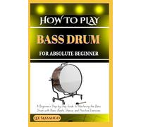 HOW TO PLAY BASS DRUM FOR ABSOLUTE BEGINNERS: A Beginner’s Step-By-Step Guide To Mastering The Bass Drum With Basic Beats, Stance, And Practice Exercises