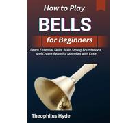 HOW TO PLAY BELLS FOR BEGINNERS: Learn Essential Skills, Build Strong Foundations, and Create Beautiful Melodies with Ease