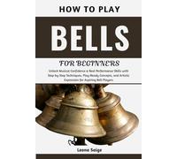 How To Play Bells For Beginners: Unlock Musical Confidence & Real Performance Skills with Step-by-Step Techniques, Play-Ready Concepts, and Artistic Expression for Aspiring Bell Players