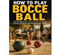 HOW TO PLAY BOCCE BALL: The Complete Beginner to Advanced Guide to Rules, Strategy, and Winning Every Game