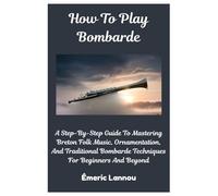 How To Play Bombarde: A Step-By-Step Guide To Mastering Breton Folk Music, Ornamentation, And Traditional Bombarde Techniques For Beginners And Beyond