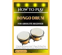 HOW TO PLAY BONGO DRUM FOR ABSOLUTE BEGINNERS: A Step-By-Step Beginner’s Guide To Playing The Bongo Drum With Basic Rhythms, Hand Techniques, And Practice Exercises