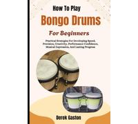 How To Play Bongo Drums For Beginners: Practical Strategies For Developing Speed, Precision, Creativity, Performance Confidence, Musical Expression, And Lasting Progress