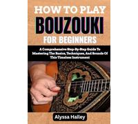 HOW TO PLAY BOUZOUKI FOR BEGINNERS: A Comprehensive Step-By-Step Guide To Mastering The Basics, Techniques, And Sounds Of This Timeless Instrument
