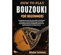 HOW TO PLAY BOUZOUKI FOR BEGINNERS: A Comprehensive Step-By-Step Guide To Traditional Techniques, Tuning Methods, Finger Placement, Strumming ... For Aspiring Musicians Seeking Mastery
