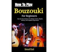 How To Play Bouzouki For Beginners: Step-By-Step Guidance For Melody Creation, Rhythm Mastery, And Confident Performance