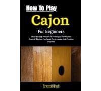 How To Play Cajon For Beginners: Step-By-Step Percussion Techniques For Groove Control, Rhythm Confident Performance And Creative Freedom