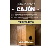 HOW TO PLAY CAJÓN FOR BEGINNERS: Unlock The Secrets Of Dynamic Hand Percussion With Practical Exercises, Rhythm Techniques, Musical Insights, And Performance Tips For Aspiring Drummers