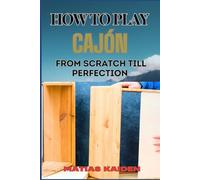 HOW TO PLAY CAJÓN FROM SCRATCH TILL PERFECTION: Step-By-Step Guide With Essential Rhythms, Exercises, And Performance Tips