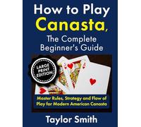 How to Play Canasta, the Complete Beginner's Guide: Master Rules, Strategy and Flow of Play for Modern American Canasta (Large Print Edition) (Learn Popular Card Games, Large Print Editions)
