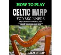 HOW TO PLAY CELTIC HARP FOR BEGINNERS: A Step-by-Step Guide to Tuning, Hand Position, Traditional West African Techniques, Rhythm Patterns, Song Practice, Improvisation, and Confident Performance