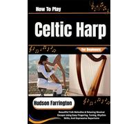 How To Play Celtic Harp For Beginners: Beautiful Folk Melodies & Relaxing Musical Escape Using Easy Fingering, Tuning, Rhythm Skills, And Expressive Repertoire