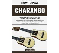 How To Play Charango For Beginners: Essential Step-by-Step Guidance to Build Confident Musical Skills, Techniques, Effortlessly Master Rhythm & ... Play Beautiful Songs With Joy and Creativity