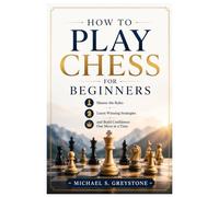 How to Play Chess for Beginners: Master the Rules, Learn Winning Strategies, and Build Confidence One Move at a Time