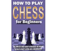 How to Play CHESS for Beginners: The Complete Chess Guide to Strategies and Opening Tactics to Start Playing like a Grandmaster