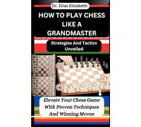 HOW TO PLAY CHESS LIKE A GRANDMASTER: Strategies And Tactics Unveiled: Elevate Your Chess Game With Proven Techniques And Winning Moves