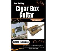 How To Play Cigar Box Guitar For Beginners: Finger Freedom & Soulful Riffs Using Simple Chords, Delta Blues Techniques, Jam Sessions, And DIY String Skills